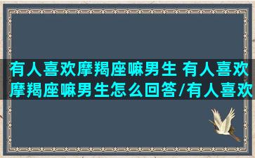 有人喜欢摩羯座嘛男生 有人喜欢摩羯座嘛男生怎么回答/有人喜欢摩羯座嘛男生 有人喜欢摩羯座嘛男生怎么回答-我的网站